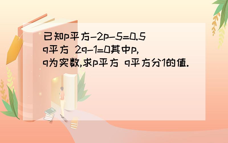 已知p平方-2p-5=0.5q平方 2q-1=0其中p,q为实数,求p平方 q平方分1的值.