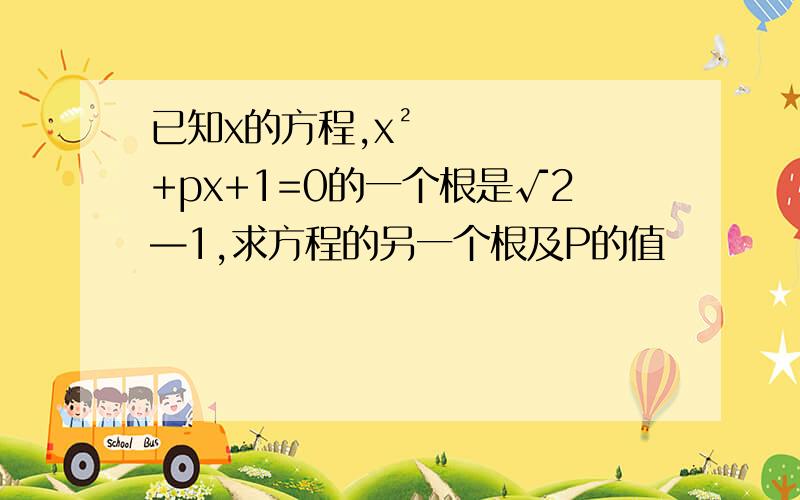 已知x的方程,x²+px+1=0的一个根是√2—1,求方程的另一个根及P的值