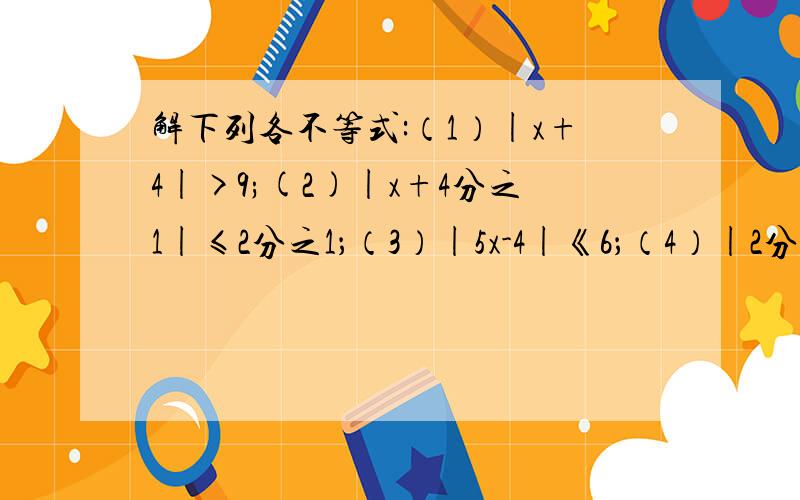 解下列各不等式:（1）|x+4|>9;(2)|x+4分之1|≤2分之1；（3）|5x-4|《6；（4）|2分之1x+1|≥2要答案和长的计算过程,（1）答案为：（-∞,-13）∪（5,+∞）；（2）答案为：【-4分之3,4分之1】；（3）答