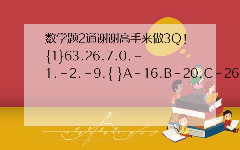 数学题2道谢谢高手来做3Q!{1}63.26.7.0.-1.-2.-9.{ }A-16.B-20.C-26.D-28{2}58.26.16.14.{ }A.10.B.9.C8.D6过程详细点3Q!