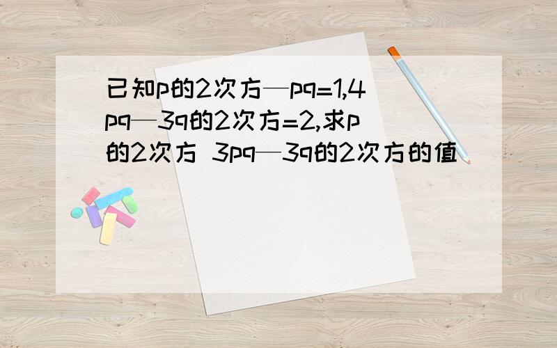 已知p的2次方—pq=1,4pq—3q的2次方=2,求p的2次方 3pq—3q的2次方的值