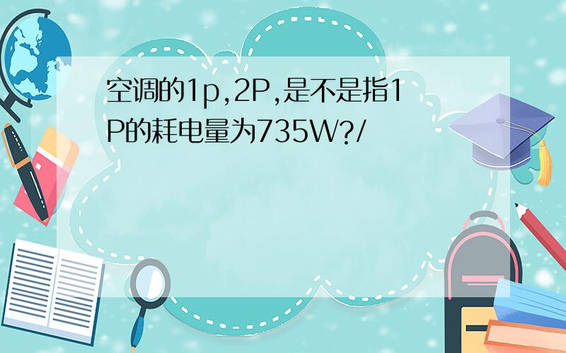 空调的1p,2P,是不是指1P的耗电量为735W?/