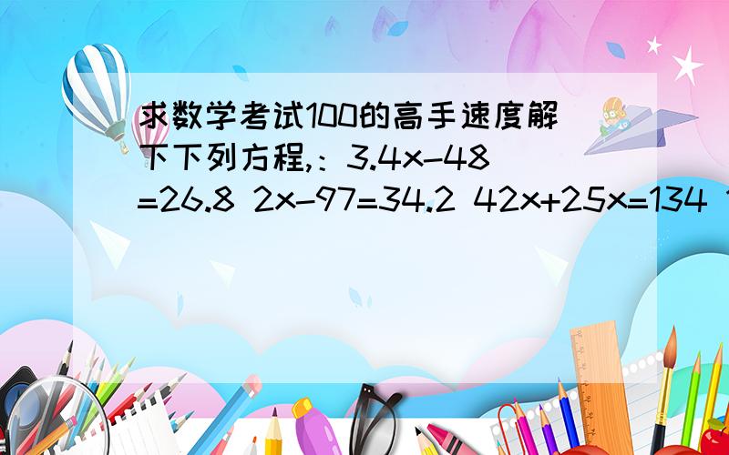 求数学考试100的高手速度解下下列方程,：3.4x-48=26.8 2x-97=34.2 42x+25x=134 13(x+5)=169要公式.不要净是答案.