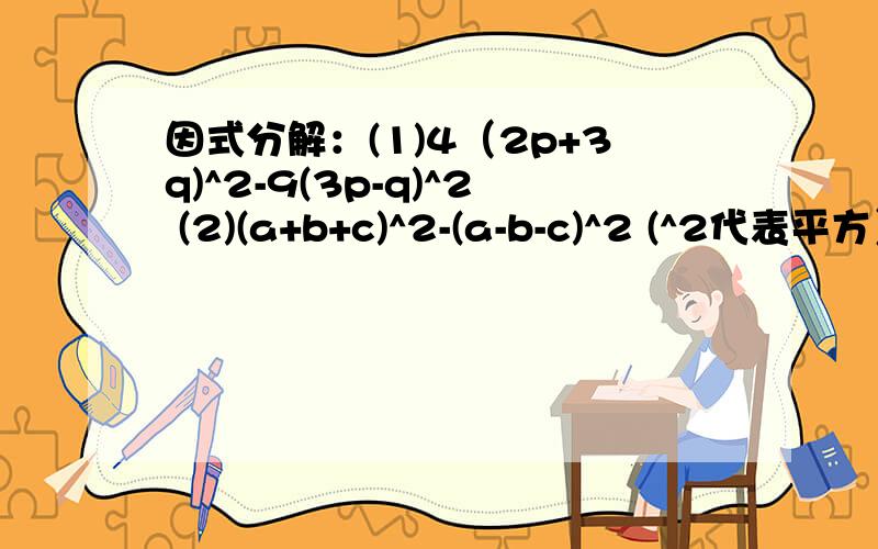 因式分解：(1)4（2p+3q)^2-9(3p-q)^2 (2)(a+b+c)^2-(a-b-c)^2 (^2代表平方）