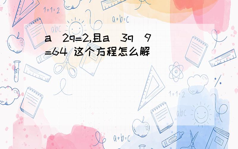 a^2q=2,且a^3q^9=64 这个方程怎么解