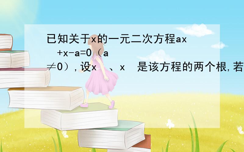 已知关于x的一元二次方程ax²+x-a=0（a≠0）,设x₁、x₂是该方程的两个根,若|x₁|+|x₂|=4,求a的值.