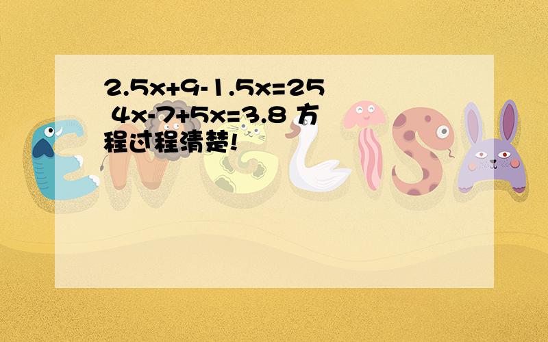 2.5x+9-1.5x=25 4x-7+5x=3.8 方程过程清楚!