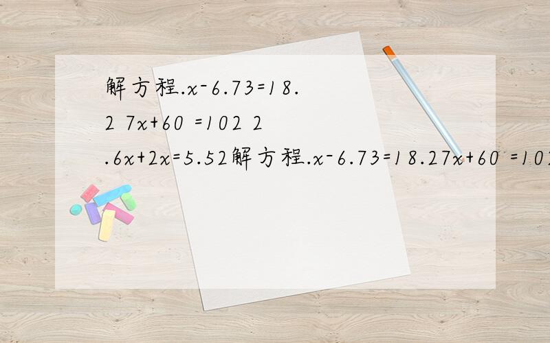 解方程.x-6.73=18.2 7x+60 =102 2.6x+2x=5.52解方程.x-6.73=18.27x+60 =1022.6x+2x=5.52