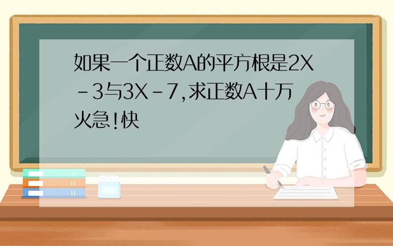 如果一个正数A的平方根是2X-3与3X-7,求正数A十万火急!快