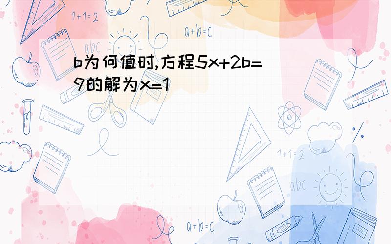 b为何值时,方程5x+2b=9的解为x=1