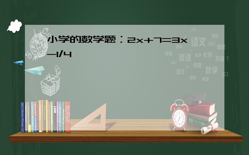 小学的数学题；2x+7=3x-1/4