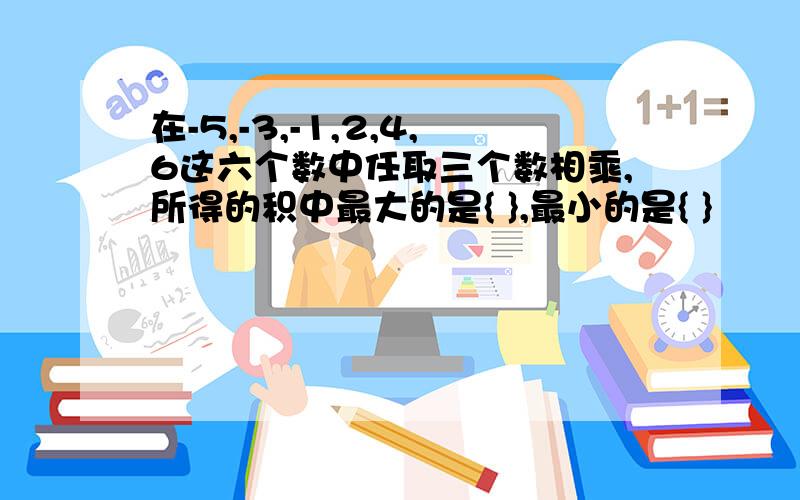 在-5,-3,-1,2,4,6这六个数中任取三个数相乘,所得的积中最大的是{ },最小的是{ }