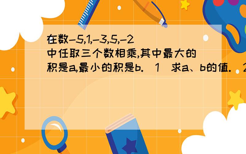 在数-5,1,-3,5,-2中任取三个数相乘,其中最大的积是a,最小的积是b.（1）求a、b的值.（2）若|x+a|+|y+b|=0,求（x-y）*y的值.