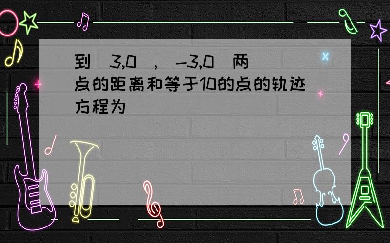 到（3,0）,（-3,0）两点的距离和等于10的点的轨迹方程为