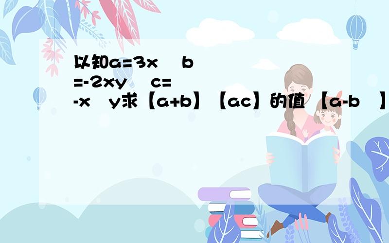 以知a=3x² b=-2xy² c=-x²y求【a+b】【ac】的值 【a-b²】【b+c】的值