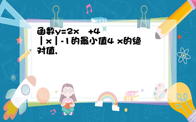 函数y=2x²+4｜x｜-1的最小值4 x的绝对值,