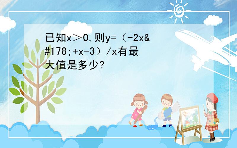 已知x＞0,则y=（-2x²+x-3）/x有最大值是多少?