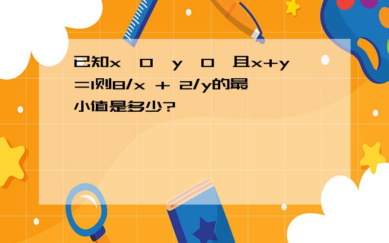 已知x＞0,y＞0,且x+y＝1则8/x + 2/y的最小值是多少?