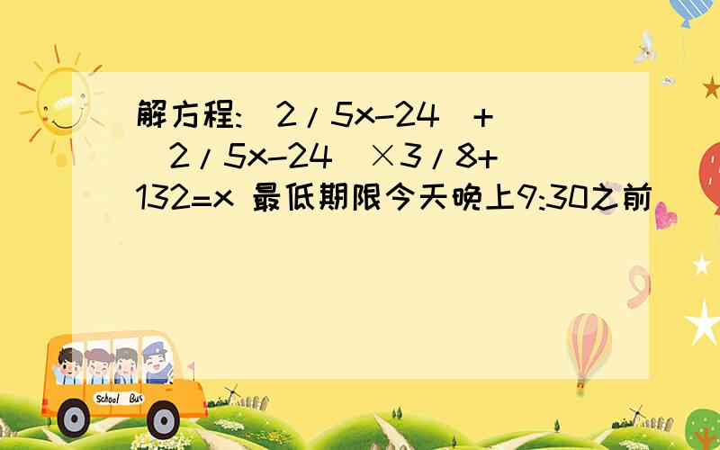 解方程:（2/5x-24）+（2/5x-24）×3/8+132=x 最低期限今天晚上9:30之前