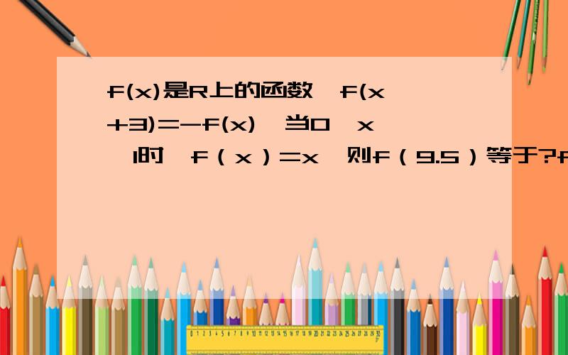 f(x)是R上的函数,f(x+3)=-f(x),当0≤x≤1时,f（x）=x,则f（9.5）等于?f(x)是R上的函数，f(x+3)=-f(x)，当0≤x≤1时，f（x）=x，则f（9.5）等于？给出解题方法 我看不懂 刚学函数的表示。