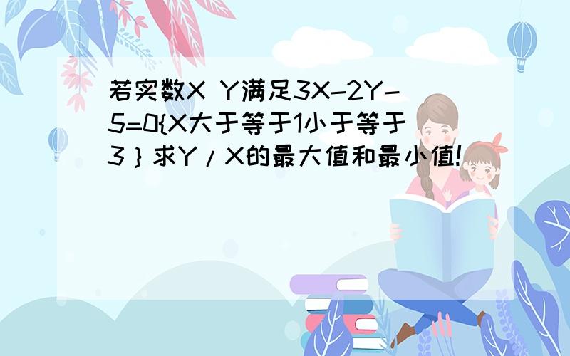 若实数X Y满足3X-2Y-5=0{X大于等于1小于等于3｝求Y/X的最大值和最小值!