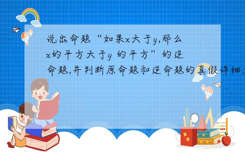 说出命题“如果x大于y,那么x的平方大于y 的平方”的逆命题,并判断原命题和逆命题的真假详细点,(*^__^*) 嘻嘻……,谢谢