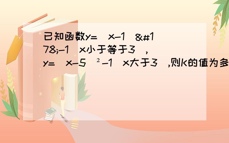 已知函数y=(x-1)²-1(x小于等于3),y=(x-5)²-1(x大于3),则K的值为多少?已知函数y=(x-1)²-1(x小于等于3),y=(x-5)²-1(x大于3),则使Y=K成立的X值恰好有三个,则K的值为多少?（X-1）的平方,（X-5）的