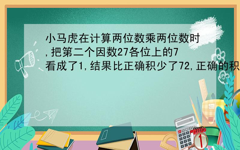 小马虎在计算两位数乘两位数时,把第二个因数27各位上的7看成了1,结果比正确积少了72,正确的积是多小马虎在计算两位数乘两位数时,把第二个因数27个位上的7看成了1结果比正确积少了72,正