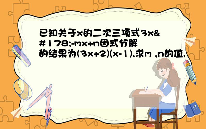 已知关于x的二次三项式3x²-mx+n因式分解的结果为(3x+2)(x-1),求m ,n的值.