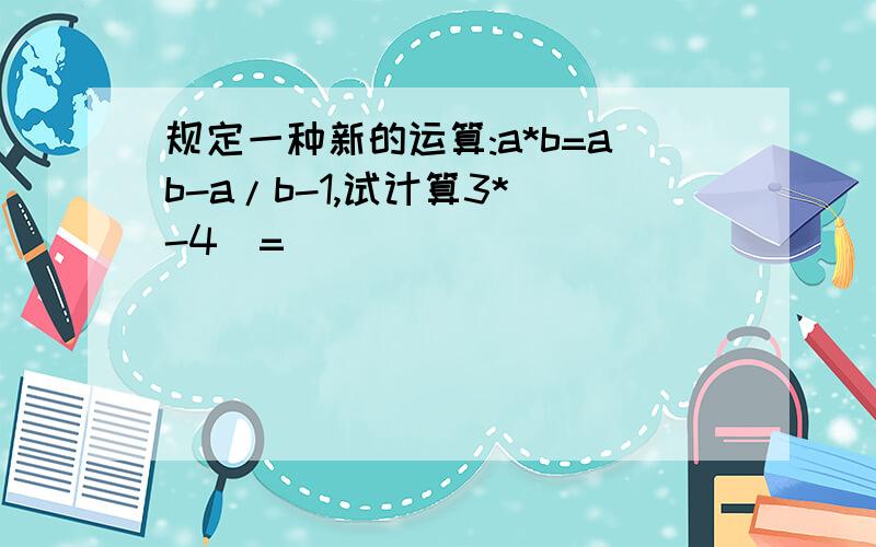 规定一种新的运算:a*b=ab-a/b-1,试计算3*（-4）=