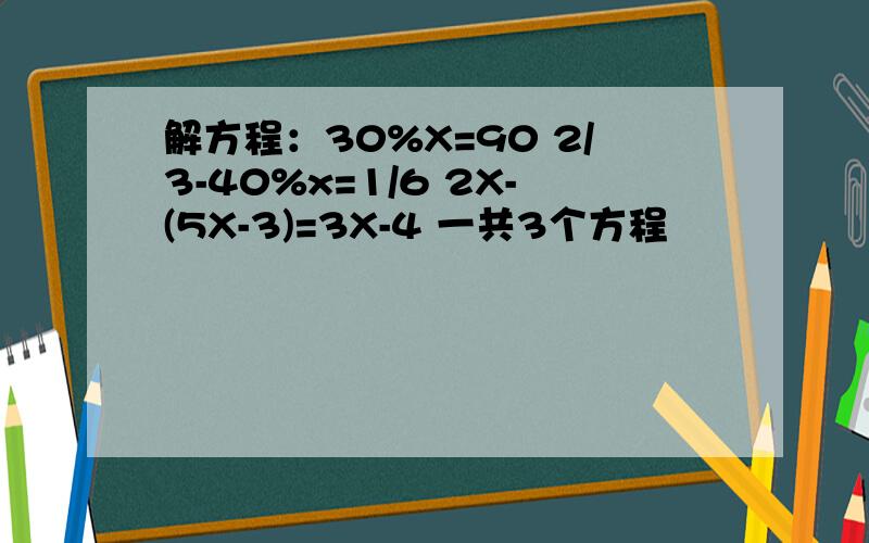 解方程：30%X=90 2/3-40%x=1/6 2X-(5X-3)=3X-4 一共3个方程