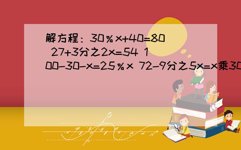 解方程：30％x+40=80 27+3分之2x=54 100-30-x=25％x 72-9分之5x=x乘30％ x+5分之x=240