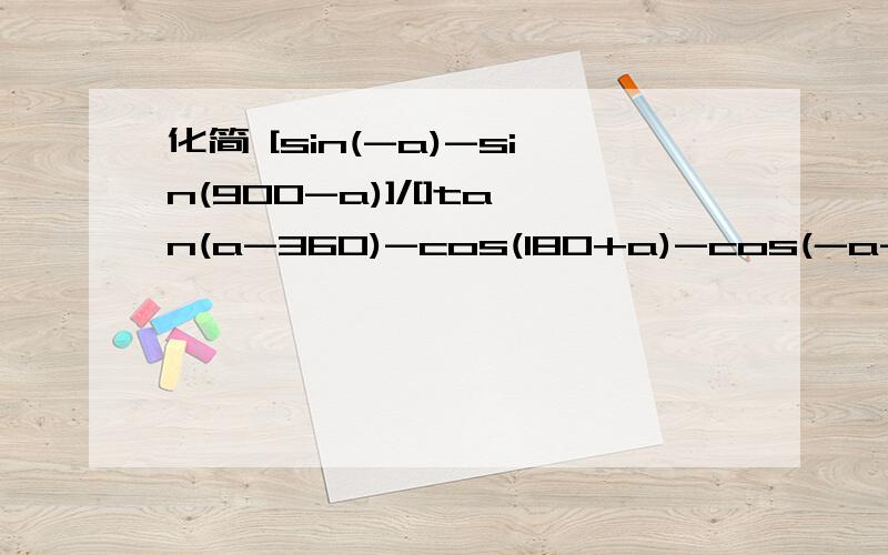 化简 [sin(-a)-sin(900-a)]/[]tan(a-360)-cos(180+a)-cos(-a-360)]