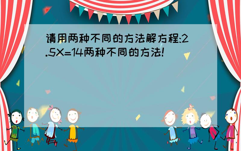 请用两种不同的方法解方程:2.5X=14两种不同的方法!