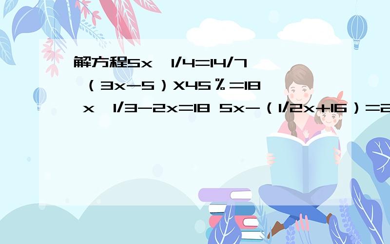 解方程5x÷1/4=14/7 （3x-5）X45％=18 x÷1/3-2x=18 5x-（1/2x+16）=24