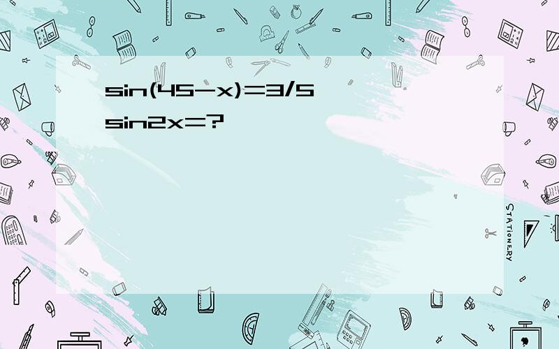 sin(45-x)=3/5,sin2x=?