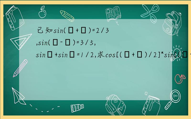 已知sin(α+β)=2/3,sin(α-β)=3/5,sinα+sinβ=1/2,求cos[(α+β)/2]*sin[(α-β)/2]的值给个方法思路就行了 sinα+sinβ=1/2怎么办?