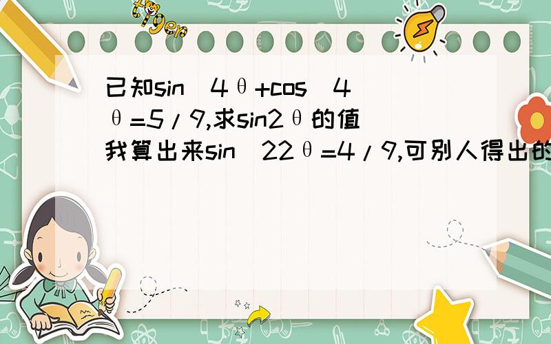 已知sin^4θ+cos^4θ=5/9,求sin2θ的值我算出来sin^22θ=4/9,可别人得出的是8/9,为什么会是这样?完全不理解,最后答案到底是什么?