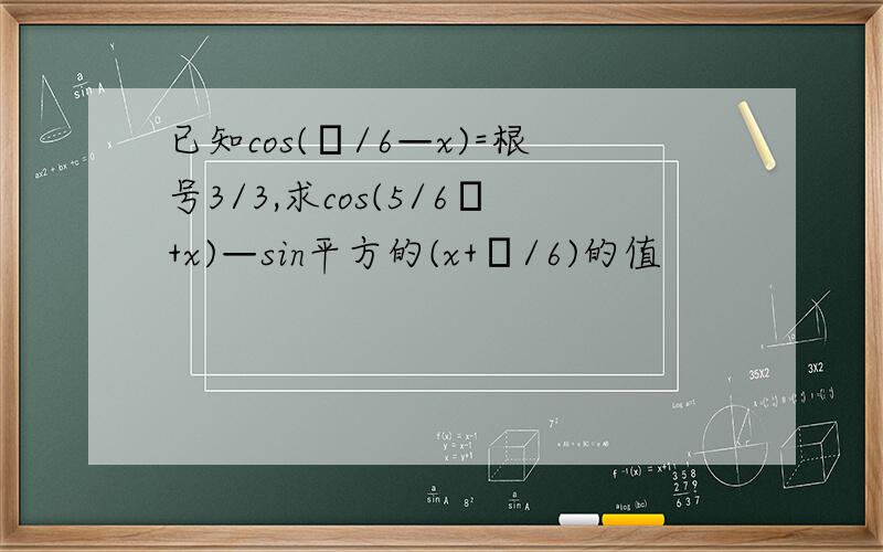 已知cos(π/6—x)=根号3/3,求cos(5/6π+x)—sin平方的(x+π/6)的值