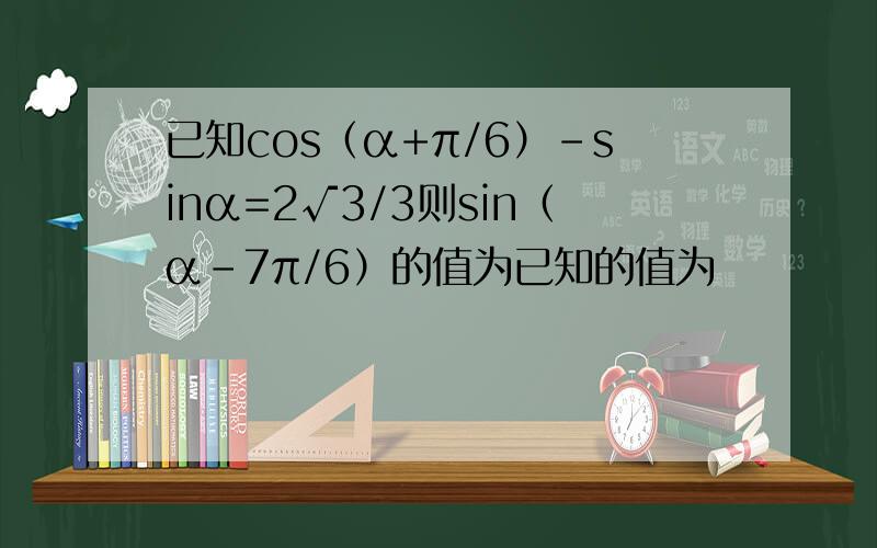 已知cos（α+π/6）-sinα=2√3/3则sin（α-7π/6）的值为已知的值为