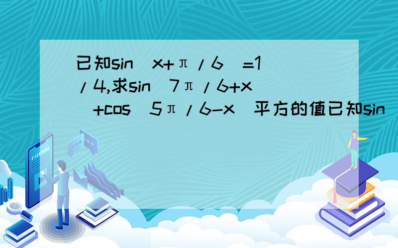 已知sin(x+π/6)=1/4,求sin(7π/6+x)+cos(5π/6-x)平方的值已知sin(x+π/6)=1/4,求sin(7/6π+x)+cos(5/6π-x)平方的值