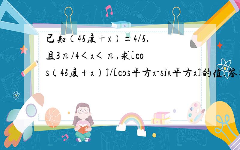 已知（45度+x）=4/5,且3π/4＜x＜π,求[cos（45度+x）]/[cos平方x-sin平方x]的值.答案为-5/6 恩 题目上这样写的~