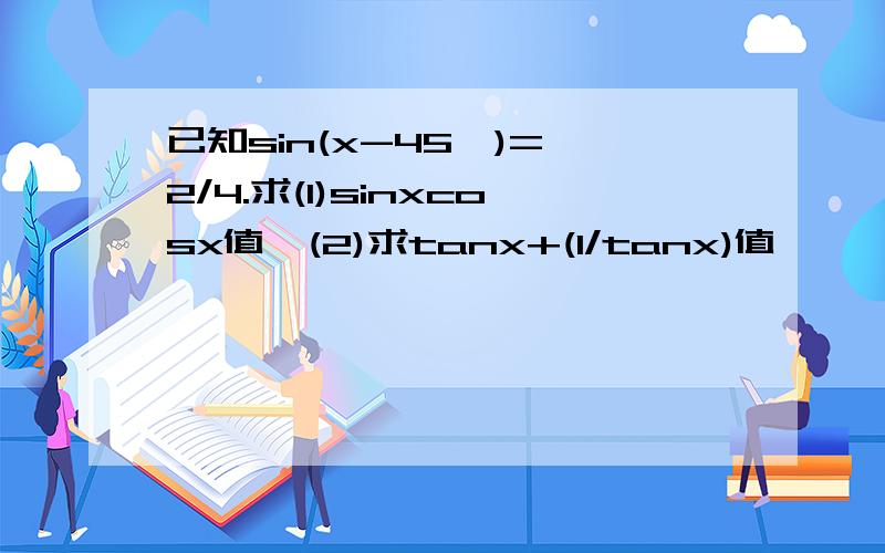 已知sin(x-45°)=√2/4.求(1)sinxcosx值,(2)求tanx+(1/tanx)值