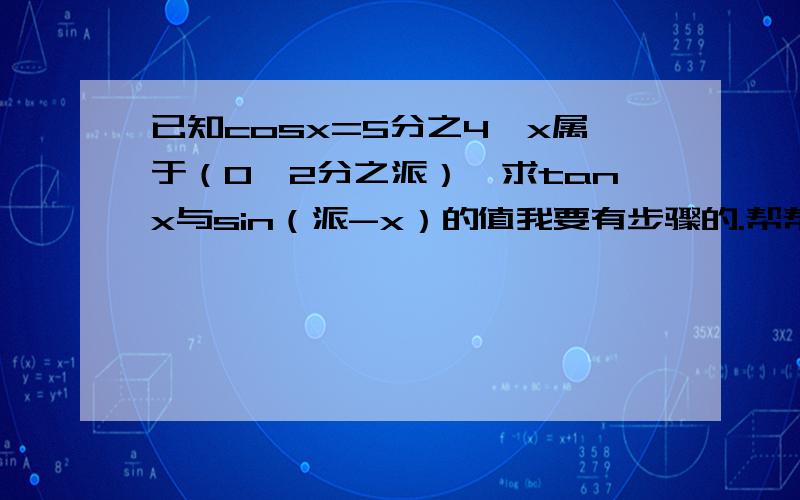 已知cosx=5分之4,x属于（0,2分之派）,求tanx与sin（派-x）的值我要有步骤的.帮帮忙