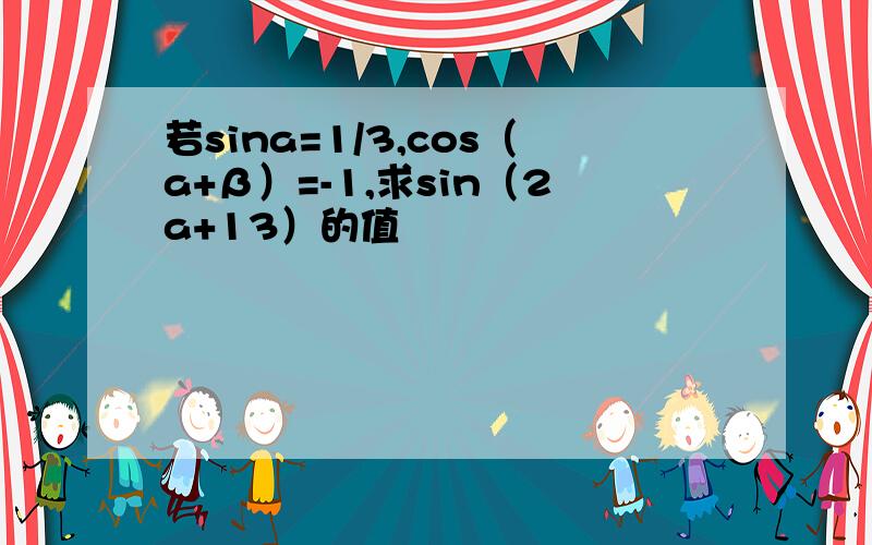 若sina=1/3,cos（a+β）=-1,求sin（2a+13）的值