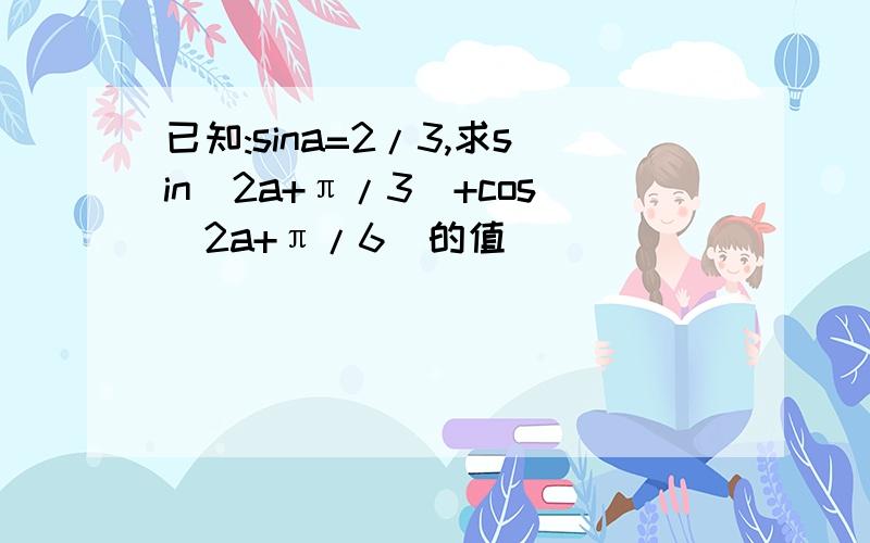 已知:sina=2/3,求sin(2a+π/3)+cos(2a+π/6)的值