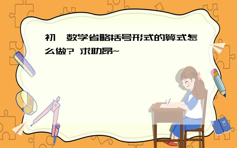 初一数学省略括号形式的算式怎么做? 求助昂~