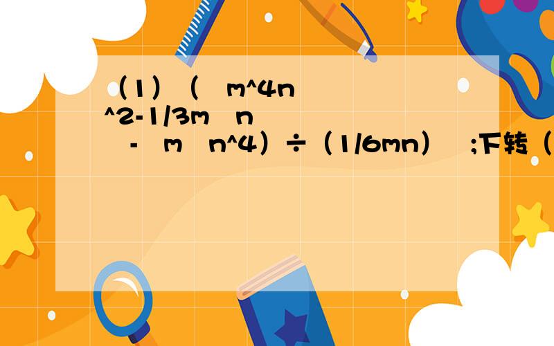 （1）（½m^4n^2-1/3m³n²-¼m²n^4）÷（1/6mn）²;下转（2）↓（2）[(-3m²n）²+（-mn²）³]÷（-mn）²;（3）[（3x²y+2xy²）÷xy]²；（4）[（a+b)²-（a+b)(a-b)]÷