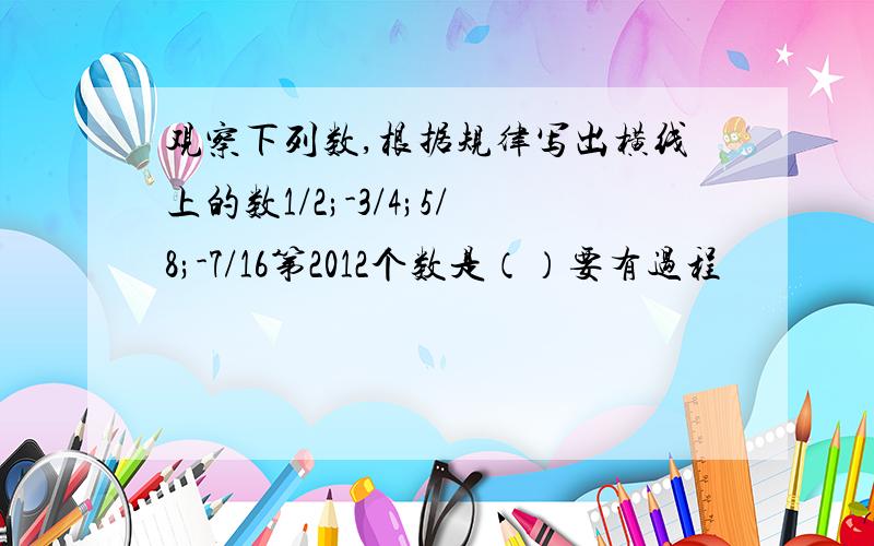 观察下列数,根据规律写出横线上的数1/2;-3/4;5/8;-7/16第2012个数是（）要有过程