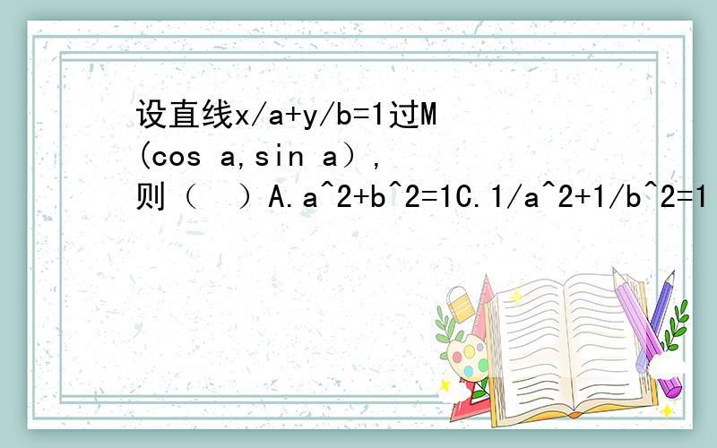 设直线x/a+y/b=1过M(cos a,sin a）,则（  ）A.a^2+b^2=1C.1/a^2+1/b^2=1